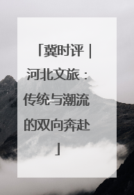 冀时评｜河北文旅：传统与潮流的双向奔赴