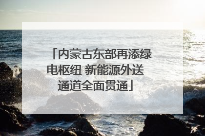 内蒙古东部再添绿电枢纽 新能源外送通道全面贯通