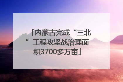 内蒙古完成“三北”工程攻坚战治理面积3700多万亩
