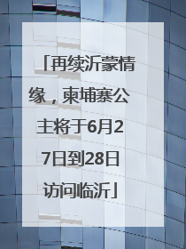 再续沂蒙情缘，柬埔寨公主将于6月27日到28日访问临沂