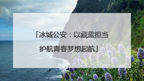 冰城公安：以藏蓝担当 护航青春梦想起航