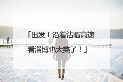 出发！沿着沾临高速看淄博也太美了！