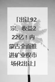 出让92宗、收益222亿！内蒙古全面推进矿业权市场化出让