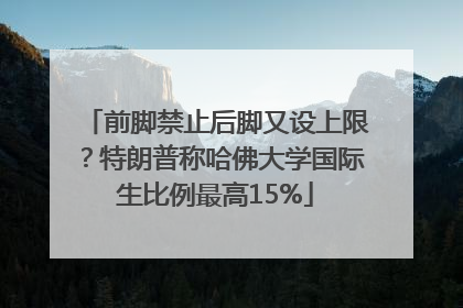 前脚禁止后脚又设上限？特朗普称哈佛大学国际生比例最高15%