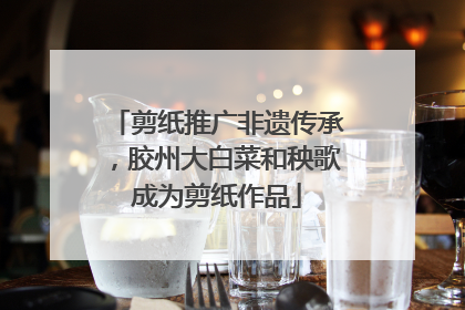 剪纸推广非遗传承，胶州大白菜和秧歌成为剪纸作品