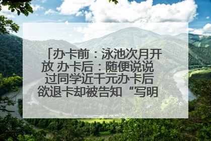 办卡前：泳池次月开放 办卡后：随便说说 过同学近千元办卡后欲退卡却被告知“写明不退不转”！