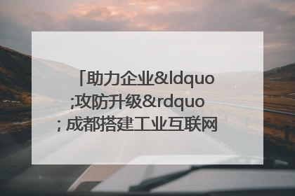 助力企业“攻防升级” 成都搭建工业互联网安全供需对接平台