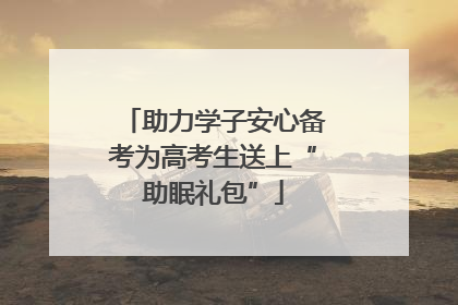 助力学子安心备考为高考生送上“助眠礼包”