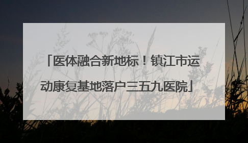 医体融合新地标！镇江市运动康复基地落户三五九医院