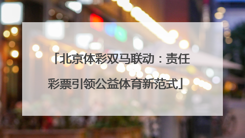 北京体彩双马联动：责任彩票引领公益体育新范式