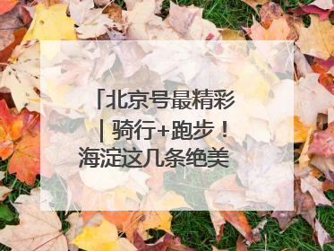 北京号最精彩｜骑行+跑步！海淀这几条绝美路线不容错过