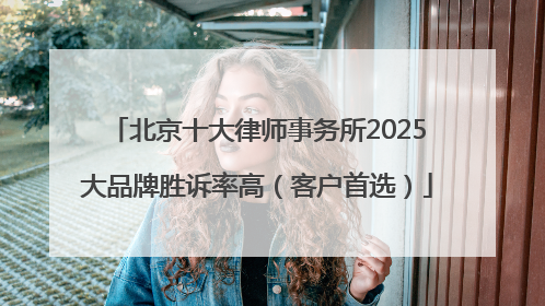 北京十大律师事务所2025大品牌胜诉率高（客户首选）