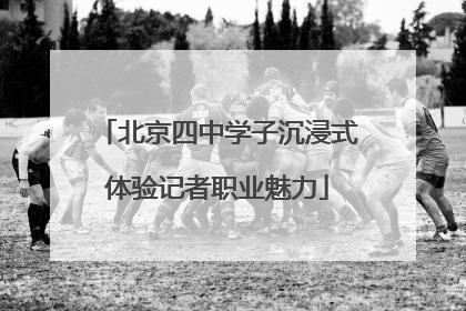 北京四中学子沉浸式体验记者职业魅力