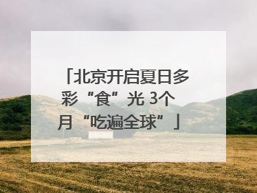 北京开启夏日多彩“食”光 3个月“吃遍全球”