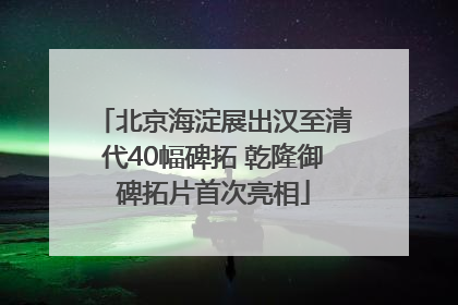 北京海淀展出汉至清代40幅碑拓 乾隆御碑拓片首次亮相