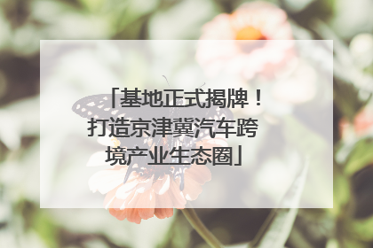 基地正式揭牌！打造京津冀汽车跨境产业生态圈