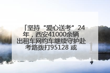 坚持“爱心送考”24年，西安41000余辆出租车网约车继续守护赴考路拨打95128 或者88880000均可报名参加一对一送考
