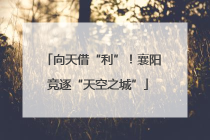向天借“利”！襄阳竞逐“天空之城”
