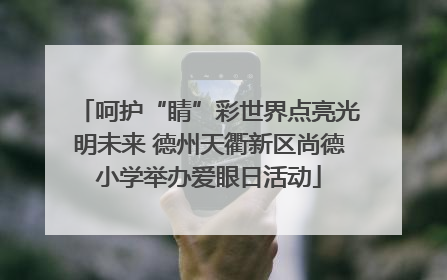 呵护“睛”彩世界点亮光明未来 德州天衢新区尚德小学举办爱眼日活动