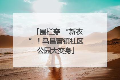 围栏穿 “新衣”！马昌营镇社区公园大变身