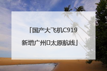 国产大飞机C919新增广州⇌太原航线