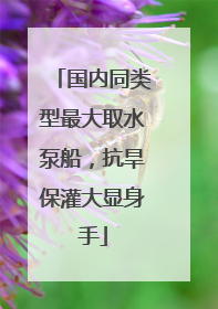 国内同类型最大取水泵船，抗旱保灌大显身手