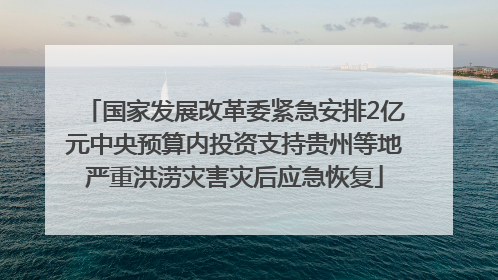 国家发展改革委紧急安排2亿元中央预算内投资支持贵州等地严重洪涝灾害灾后应急恢复