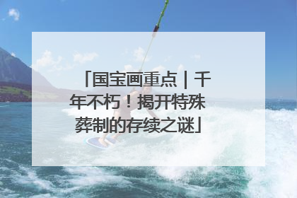 国宝画重点｜千年不朽！揭开特殊葬制的存续之谜