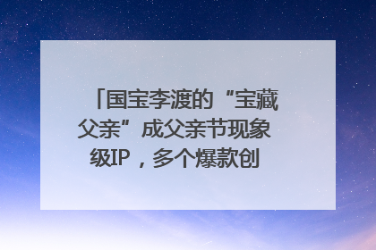国宝李渡的“宝藏父亲”成父亲节现象级IP，多个爆款创造数千万流量