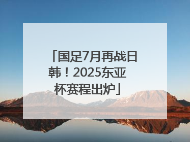 国足7月再战日韩！2025东亚杯赛程出炉