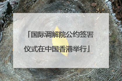 国际调解院公约签署仪式在中国香港举行