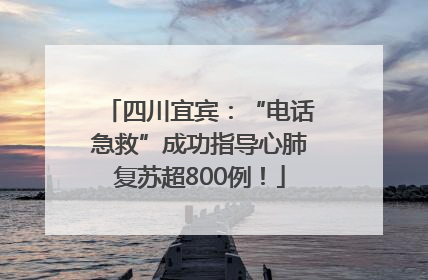 四川宜宾：“电话急救”成功指导心肺复苏超800例！