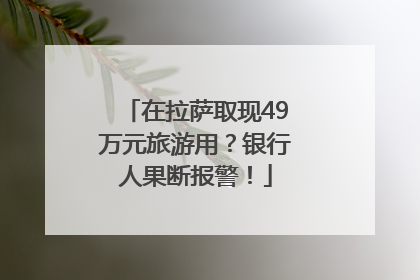 在拉萨取现49万元旅游用？银行人果断报警！