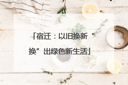宿迁：以旧换新“换”出绿色新生活