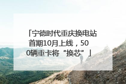宁德时代重庆换电站首期10月上线，500辆重卡将“换芯”