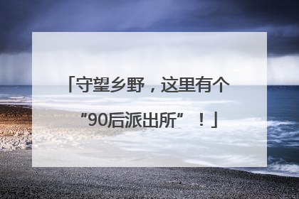 守望乡野，这里有个“90后派出所”！