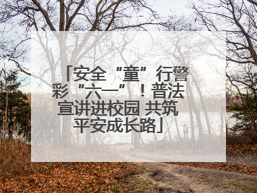 安全“童”行警彩“六一”！普法宣讲进校园 共筑平安成长路