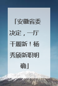 安徽省委决定，一厅干履新！杨秀颀新职明确