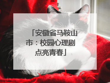 安徽省马鞍山市：校园心理剧点亮青春