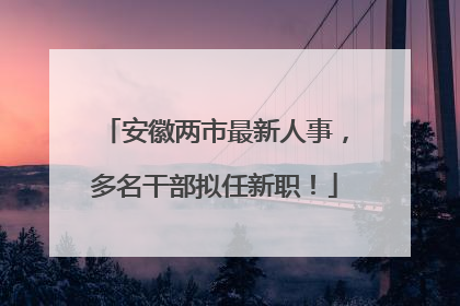 安徽两市最新人事，多名干部拟任新职！