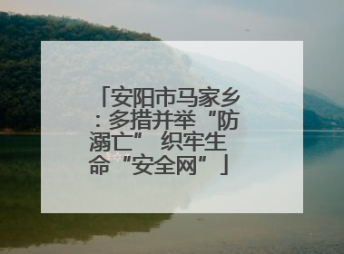 安阳市马家乡：多措并举“防溺亡” 织牢生命“安全网”