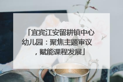 宜宾江安留耕镇中心幼儿园：聚焦主题审议，赋能课程发展