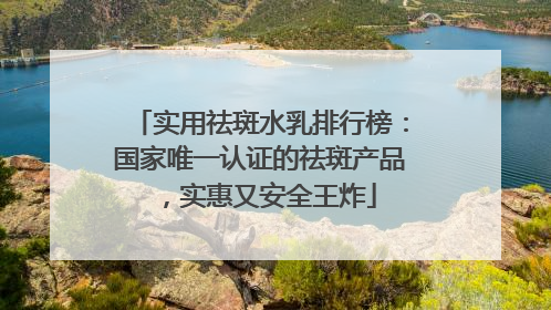 实用祛斑水乳排行榜：国家唯一认证的祛斑产品，实惠又安全王炸