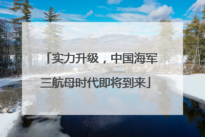 实力升级，中国海军三航母时代即将到来