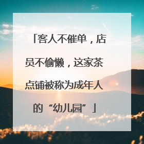 客人不催单，店员不偷懒，这家茶点铺被称为成年人的“幼儿园”