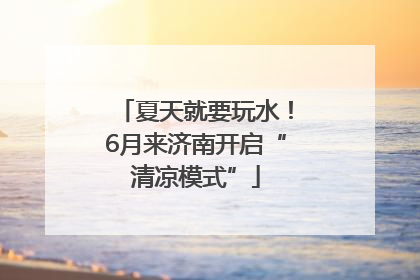 夏天就要玩水！6月来济南开启“清凉模式”