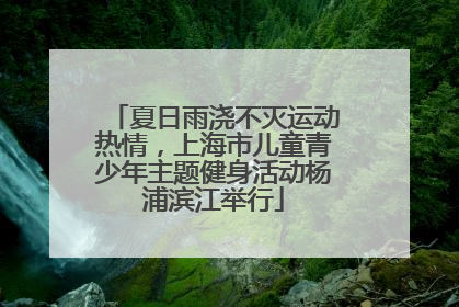 夏日雨浇不灭运动热情，上海市儿童青少年主题健身活动杨浦滨江举行