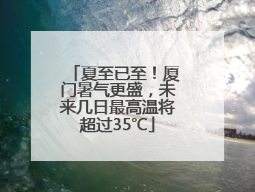 夏至已至！厦门暑气更盛，未来几日最高温将超过35℃