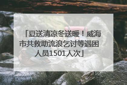 夏送清凉冬送暖！威海市共救助流浪乞讨等遇困人员1501人次