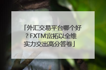 外汇交易平台哪个好？FXTM富拓以全维实力交出高分答卷